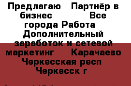 Предлагаю : Партнёр в бизнес         - Все города Работа » Дополнительный заработок и сетевой маркетинг   . Карачаево-Черкесская респ.,Черкесск г.